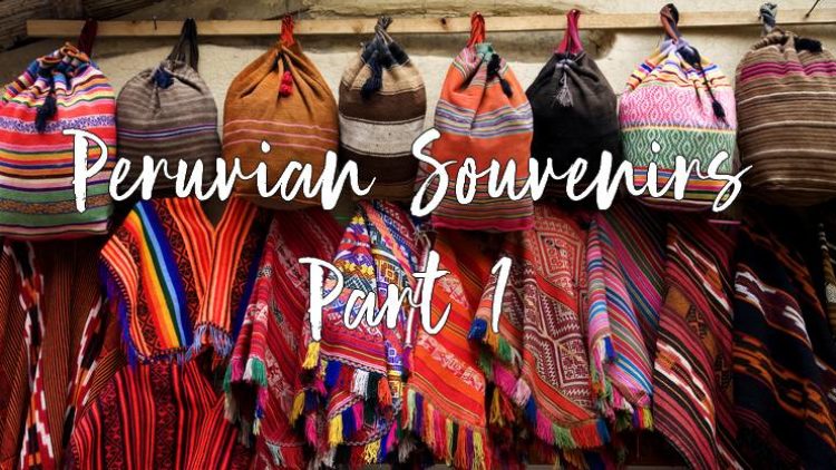 Peruvian Souvenirs That Will Keep Memories of Your Trip Alive Long After it Ends (Part 1)